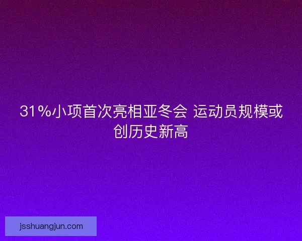 31%小项首次亮相亚冬会 运动员规模或创历史新高
