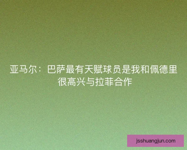亚马尔：巴萨最有天赋球员是我和佩德里 很高兴与拉菲合作
