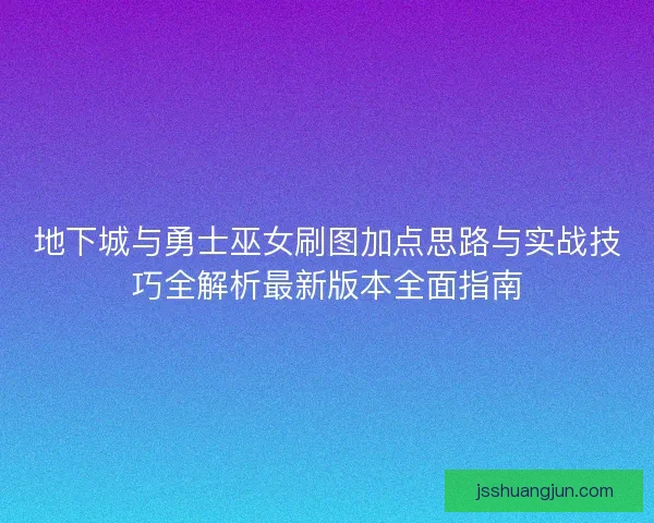 地下城与勇士巫女刷图加点思路与实战技巧全解析最新版本全面指南