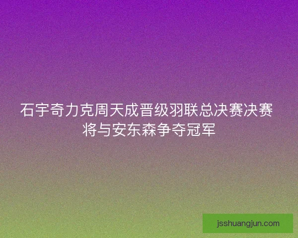 石宇奇力克周天成晋级羽联总决赛决赛 将与安东森争夺冠军