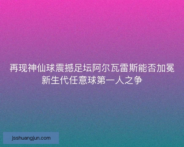 再现神仙球震撼足坛阿尔瓦雷斯能否加冕新生代任意球第一人之争