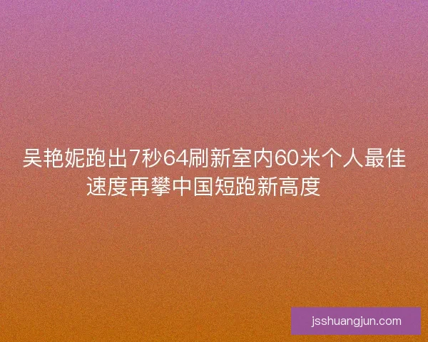 吴艳妮跑出7秒64刷新室内60米个人最佳速度再攀中国短跑新高度🚀