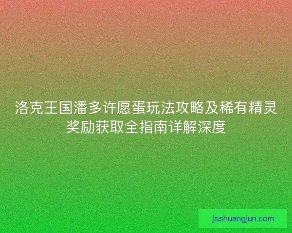 洛克王国潘多许愿蛋玩法攻略及稀有精灵奖励获取全指南详解深度