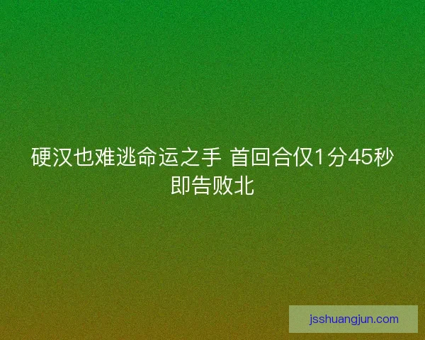 硬汉也难逃命运之手 首回合仅1分45秒即告败北