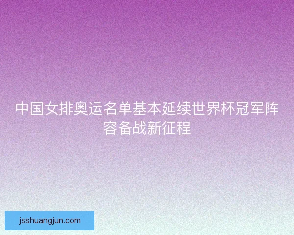 中国女排奥运名单基本延续世界杯冠军阵容备战新征程