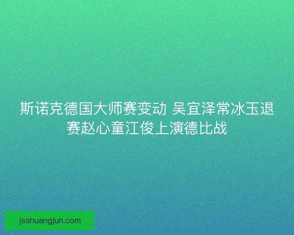 斯诺克德国大师赛变动 吴宜泽常冰玉退赛赵心童江俊上演德比战