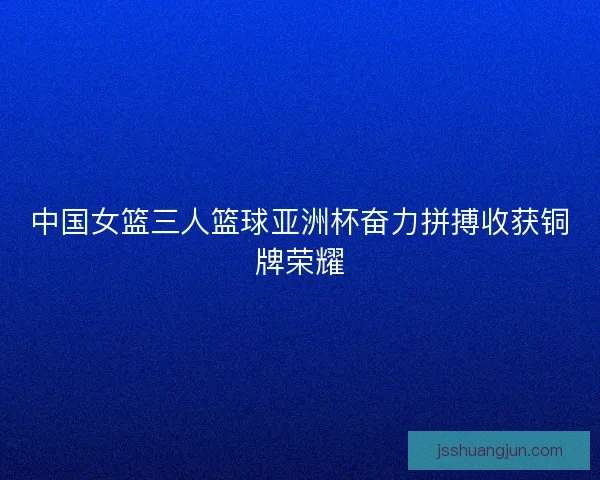 中国女篮三人篮球亚洲杯奋力拼搏收获铜牌荣耀