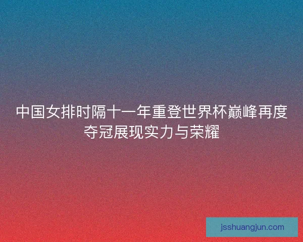 中国女排时隔十一年重登世界杯巅峰再度夺冠展现实力与荣耀