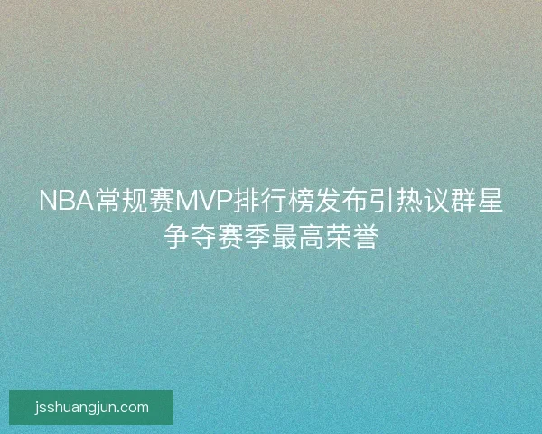 NBA常规赛MVP排行榜发布引热议群星争夺赛季最高荣誉