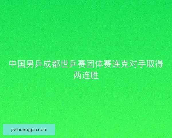 中国男乒成都世乒赛团体赛连克对手取得两连胜