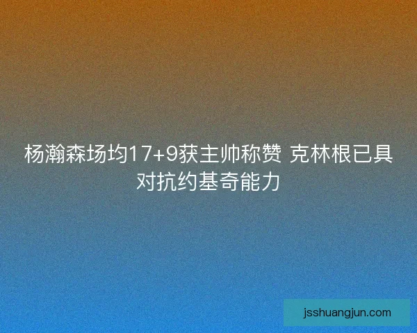 杨瀚森场均17+9获主帅称赞 克林根已具对抗约基奇能力