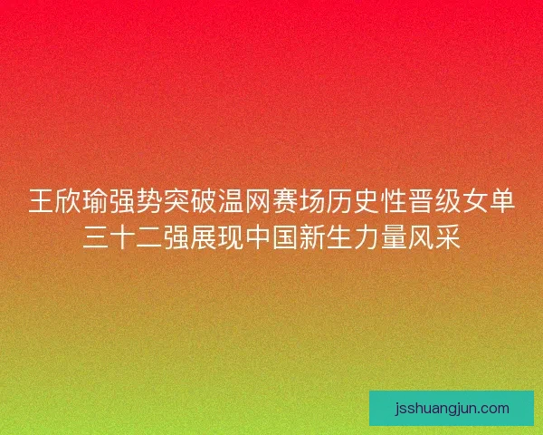 王欣瑜强势突破温网赛场历史性晋级女单三十二强展现中国新生力量风采